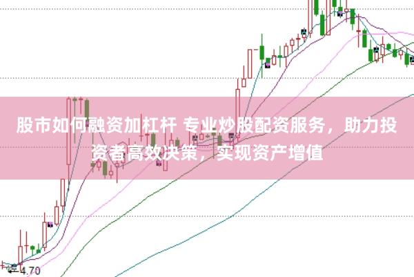 股市如何融资加杠杆 专业炒股配资服务，助力投资者高效决策，实现资产增值