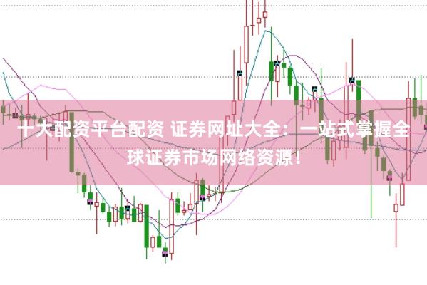 十大配资平台配资 证券网址大全：一站式掌握全球证券市场网络资源！
