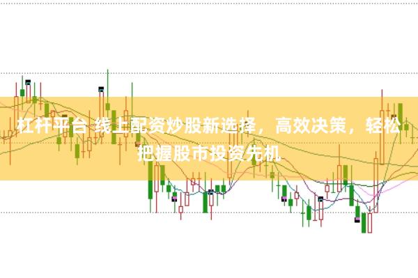 杠杆平台 线上配资炒股新选择，高效决策，轻松把握股市投资先机