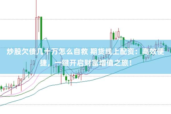 炒股欠债几十万怎么自救 期货线上配资：高效便捷，一键开启财富增值之旅！