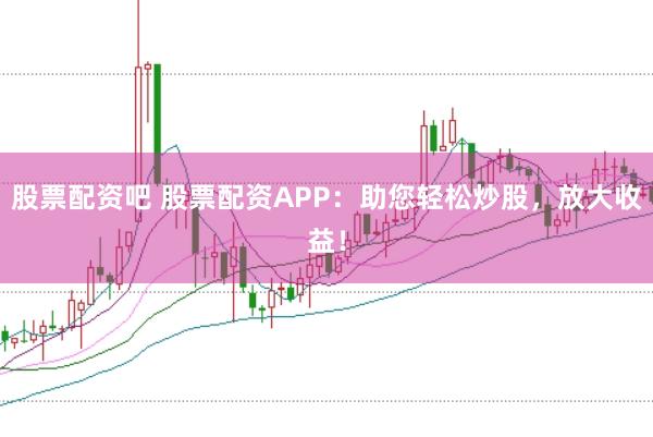 股票配资吧 股票配资APP：助您轻松炒股，放大收益！
