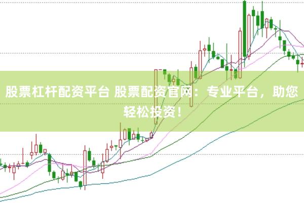 股票杠杆配资平台 股票配资官网：专业平台，助您轻松投资！