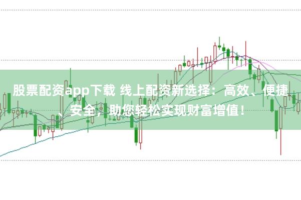 股票配资app下载 线上配资新选择：高效、便捷、安全，助您轻松实现财富增值！