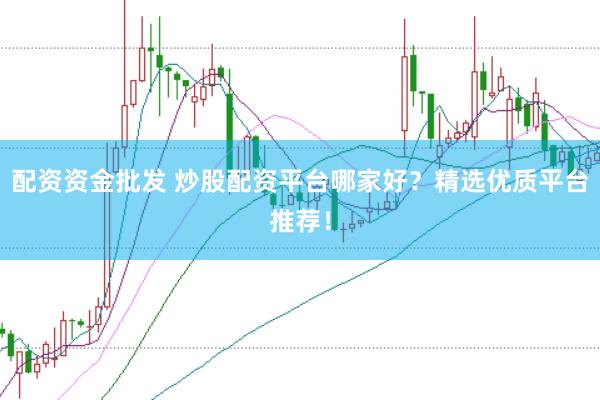 配资资金批发 炒股配资平台哪家好？精选优质平台推荐！