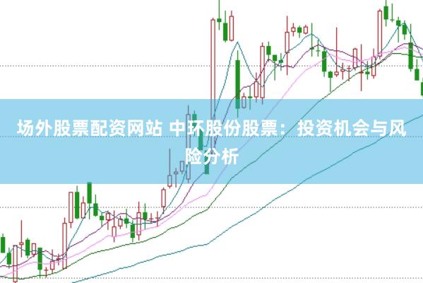 场外股票配资网站 中环股份股票：投资机会与风险分析