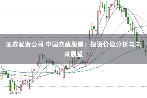 证券配资公司 中国交建股票：投资价值分析与未来展望
