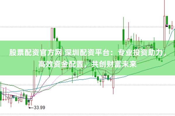 股票配资官方网 深圳配资平台：专业投资助力，高效资金配置，共创财富未来