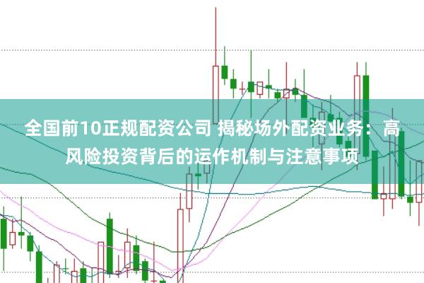 全国前10正规配资公司 揭秘场外配资业务：高风险投资背后的运作机制与注意事项
