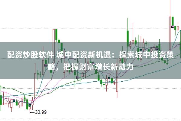 配资炒股软件 城中配资新机遇：探索城中投资策略，把握财富增长新动力