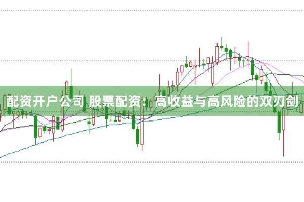 配资开户公司 股票配资：高收益与高风险的双刃剑