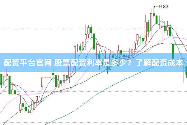 配资平台官网 股票配资利率是多少？了解配资成本