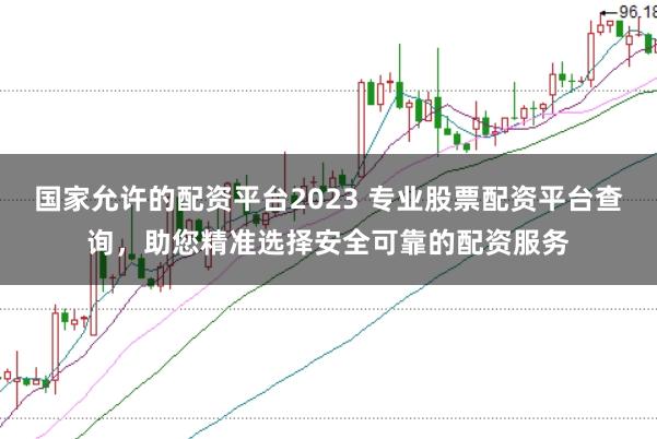 国家允许的配资平台2023 专业股票配资平台查询，助您精准选择安全可靠的配资服务