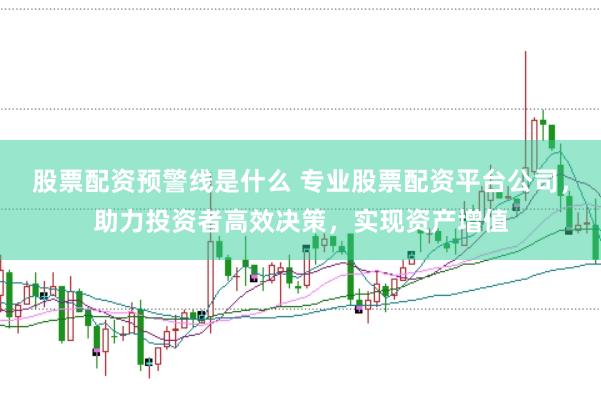 股票配资预警线是什么 专业股票配资平台公司，助力投资者高效决策，实现资产增值