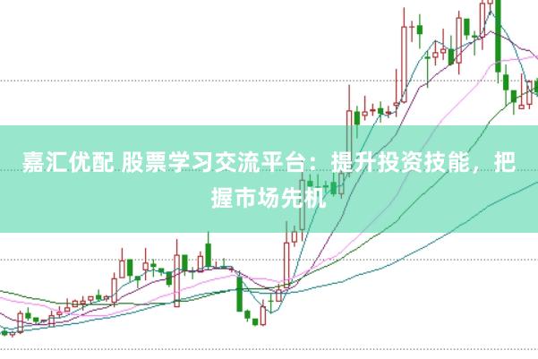 嘉汇优配 股票学习交流平台：提升投资技能，把握市场先机