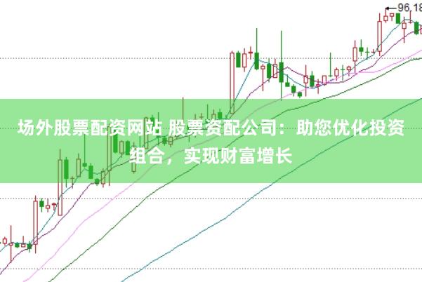 场外股票配资网站 股票资配公司：助您优化投资组合，实现财富增长