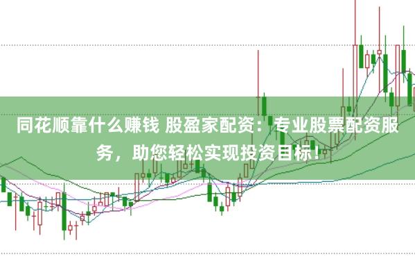 同花顺靠什么赚钱 股盈家配资：专业股票配资服务，助您轻松实现投资目标！