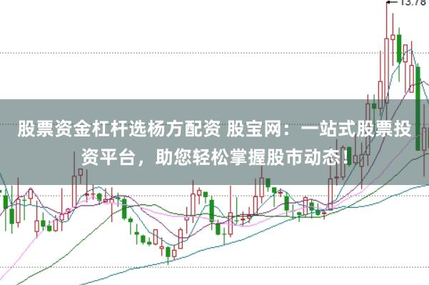 股票资金杠杆选杨方配资 股宝网：一站式股票投资平台，助您轻松掌握股市动态！
