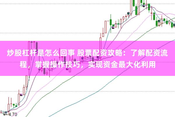 炒股杠杆是怎么回事 股票配资攻略：了解配资流程，掌握操作技巧，实现资金最大化利用