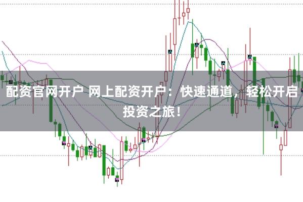 配资官网开户 网上配资开户：快速通道，轻松开启投资之旅！