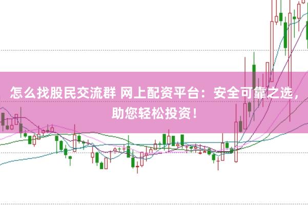 怎么找股民交流群 网上配资平台：安全可靠之选，助您轻松投资！