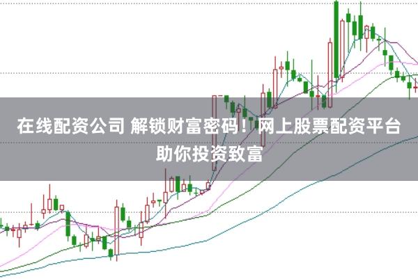 在线配资公司 解锁财富密码！网上股票配资平台助你投资致富
