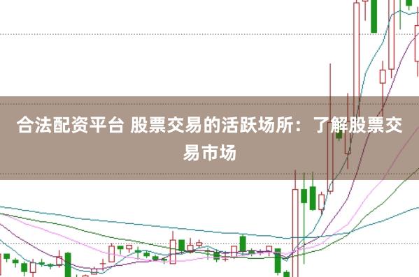 合法配资平台 股票交易的活跃场所：了解股票交易市场