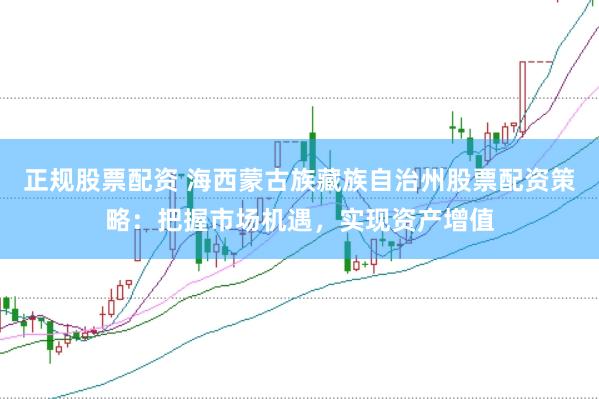 正规股票配资 海西蒙古族藏族自治州股票配资策略：把握市场机遇，实现资产增值