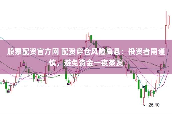 股票配资官方网 配资穿仓风险高悬：投资者需谨慎，避免资金一夜蒸发