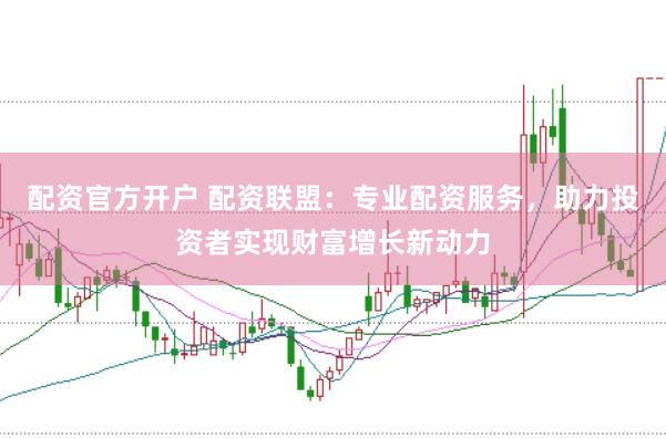 配资官方开户 配资联盟：专业配资服务，助力投资者实现财富增长新动力