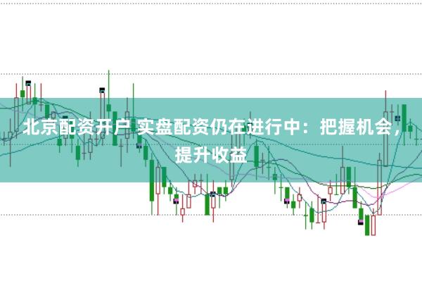北京配资开户 实盘配资仍在进行中：把握机会，提升收益