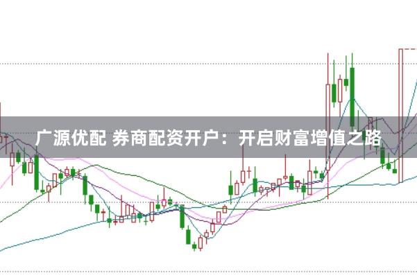 广源优配 券商配资开户：开启财富增值之路