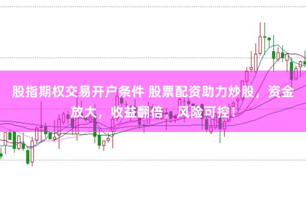 股指期权交易开户条件 股票配资助力炒股，资金放大，收益翻倍，风险可控！