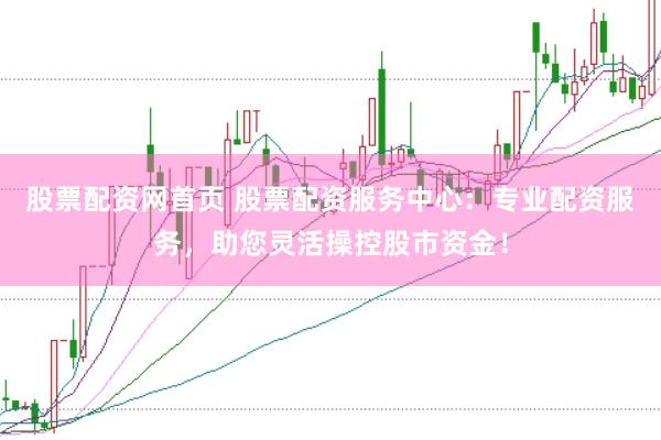股票配资网首页 股票配资服务中心：专业配资服务，助您灵活操控股市资金！