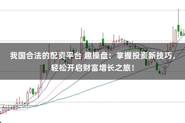 我国合法的配资平台 趣操盘：掌握投资新技巧，轻松开启财富增长之旅！