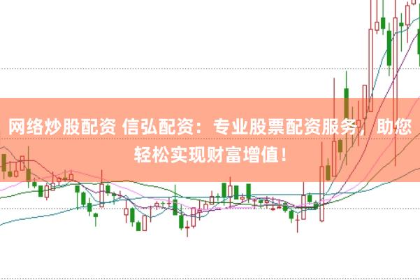 网络炒股配资 信弘配资：专业股票配资服务，助您轻松实现财富增值！