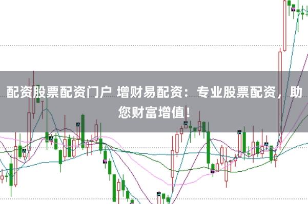 配资股票配资门户 增财易配资：专业股票配资，助您财富增值！