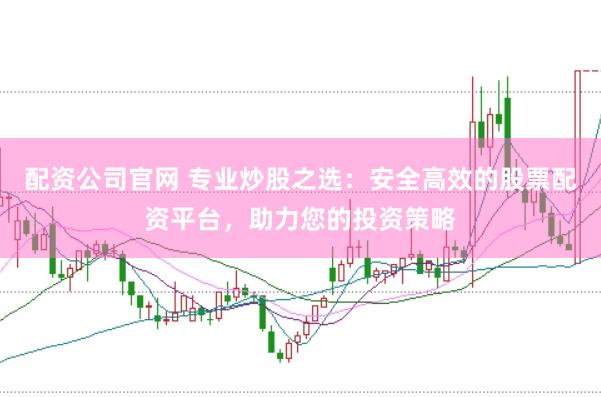 配资公司官网 专业炒股之选：安全高效的股票配资平台，助力您的投资策略