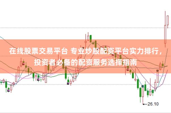 在线股票交易平台 专业炒股配资平台实力排行，投资者必备的配资服务选择指南
