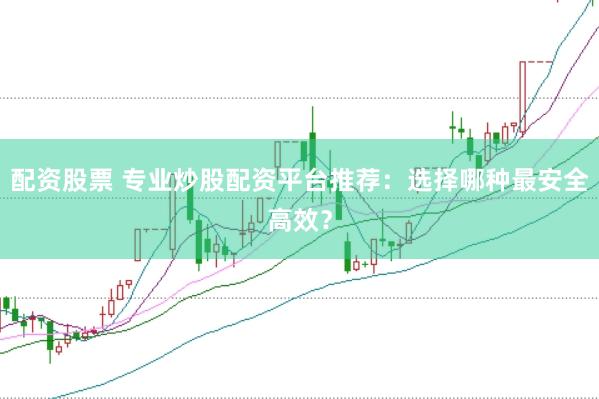 配资股票 专业炒股配资平台推荐：选择哪种最安全高效？