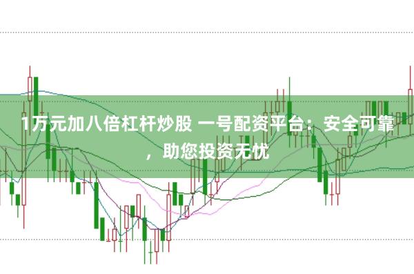 1万元加八倍杠杆炒股 一号配资平台：安全可靠，助您投资无忧