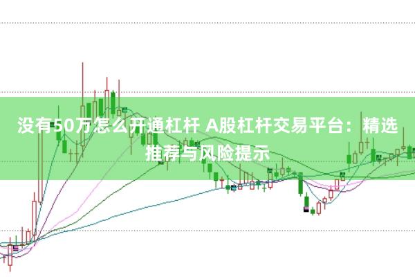 没有50万怎么开通杠杆 A股杠杆交易平台：精选推荐与风险提示