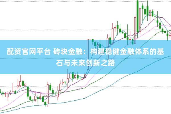 配资官网平台 砖块金融：构建稳健金融体系的基石与未来创新之路