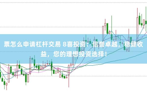 票怎么申请杠杆交易 8喜投资：信誉卓越，稳健收益，您的理想投资选择！