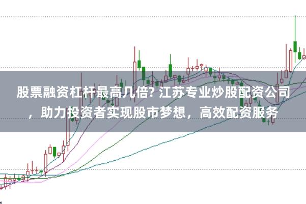 股票融资杠杆最高几倍? 江苏专业炒股配资公司，助力投资者实现股市梦想，高效配资服务