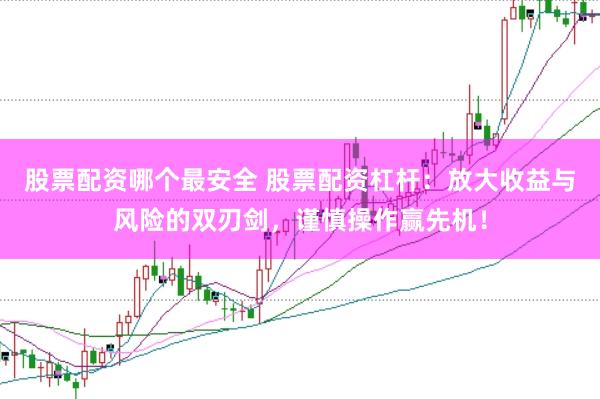 股票配资哪个最安全 股票配资杠杆：放大收益与风险的双刃剑，谨慎操作赢先机！