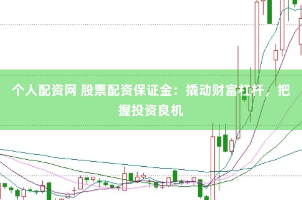 个人配资网 股票配资保证金：撬动财富杠杆，把握投资良机