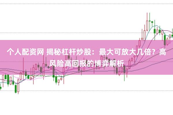个人配资网 揭秘杠杆炒股：最大可放大几倍？高风险高回报的博弈解析