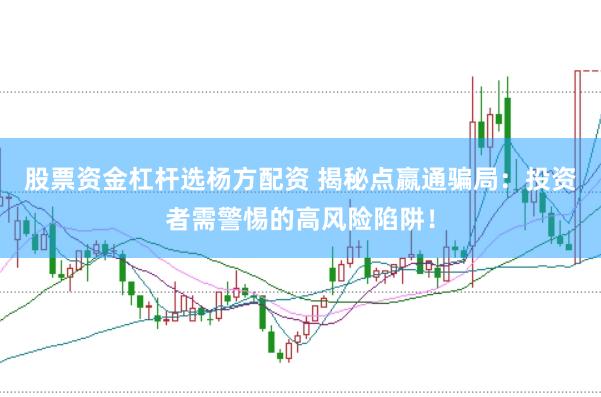 股票资金杠杆选杨方配资 揭秘点嬴通骗局：投资者需警惕的高风险陷阱！