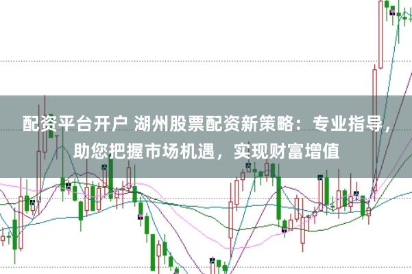 配资平台开户 湖州股票配资新策略：专业指导，助您把握市场机遇，实现财富增值