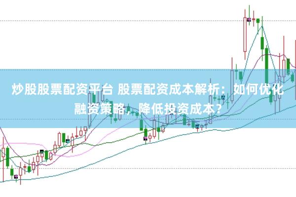 炒股股票配资平台 股票配资成本解析：如何优化融资策略，降低投资成本？